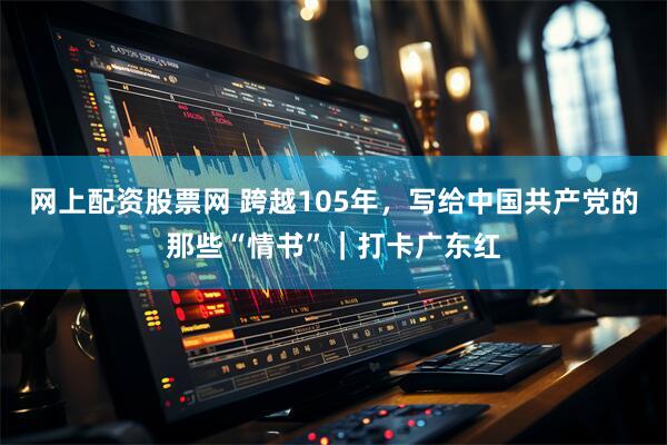 网上配资股票网 跨越105年，写给中国共产党的那些“情书”｜打卡广东红