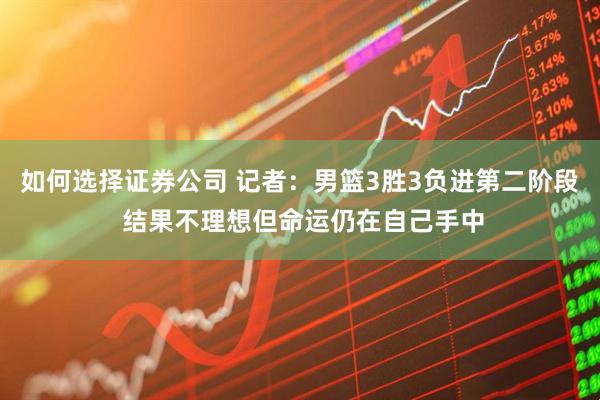如何选择证券公司 记者：男篮3胜3负进第二阶段 结果不理想但命运仍在自己手中
