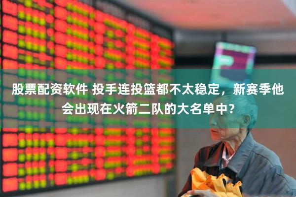 股票配资软件 投手连投篮都不太稳定，新赛季他会出现在火箭二队的大名单中？