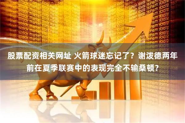 股票配资相关网址 火箭球迷忘记了？谢泼德两年前在夏季联赛中的表现完全不输桑顿？