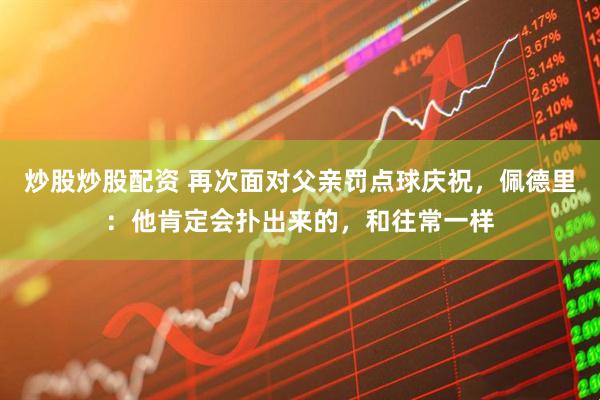 炒股炒股配资 再次面对父亲罚点球庆祝,佩德里:他肯定会扑出来的,和往常一样