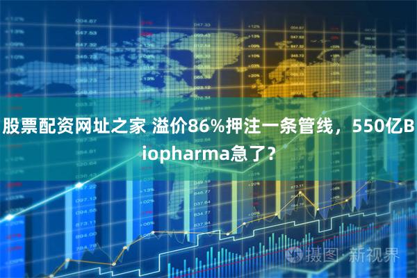股票配资网址之家 溢价86%押注一条管线，550亿Biopharma急了？