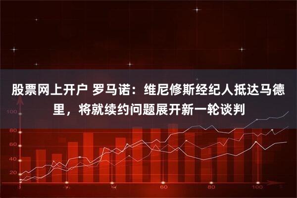 股票网上开户 罗马诺：维尼修斯经纪人抵达马德里，将就续约问题展开新一轮谈判