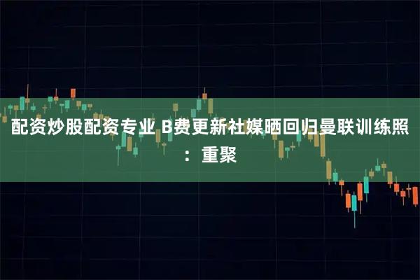 配资炒股配资专业 B费更新社媒晒回归曼联训练照：重聚