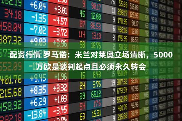 配资行情 罗马诺：米兰对莱奥立场清晰，5000万欧是谈判起点且必须永久转会