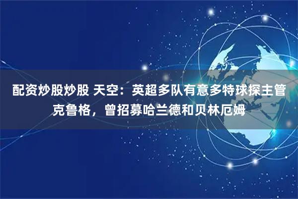 配资炒股炒股 天空：英超多队有意多特球探主管克鲁格，曾招募哈兰德和贝林厄姆
