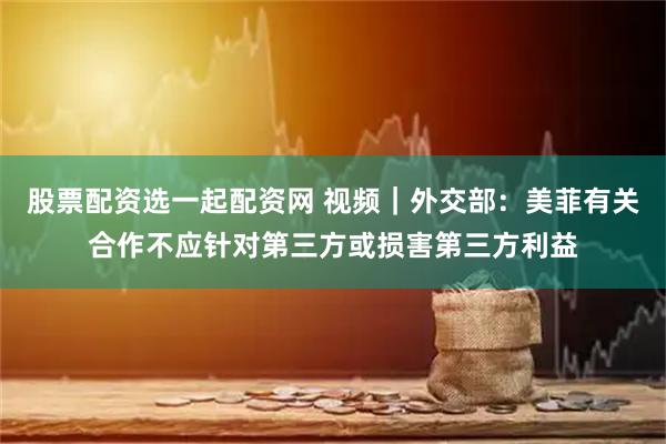 股票配资选一起配资网 视频｜外交部：美菲有关合作不应针对第三方或损害第三方利益