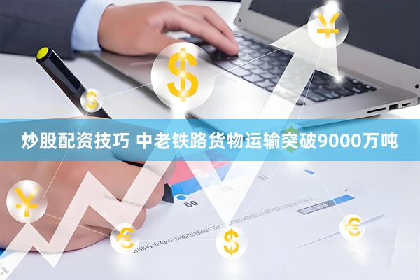 炒股配资技巧 中老铁路货物运输突破9000万吨