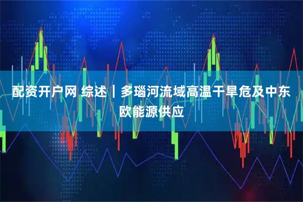 配资开户网 综述|多瑙河流域高温干旱危及中东欧能源供应