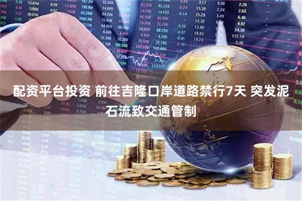 配资平台投资 前往吉隆口岸道路禁行7天 突发泥石流致交通管制